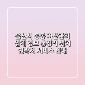 울산시 동동 자산관리 업체 정보 총정리 - 위치, 연락처, 서비스 안내
