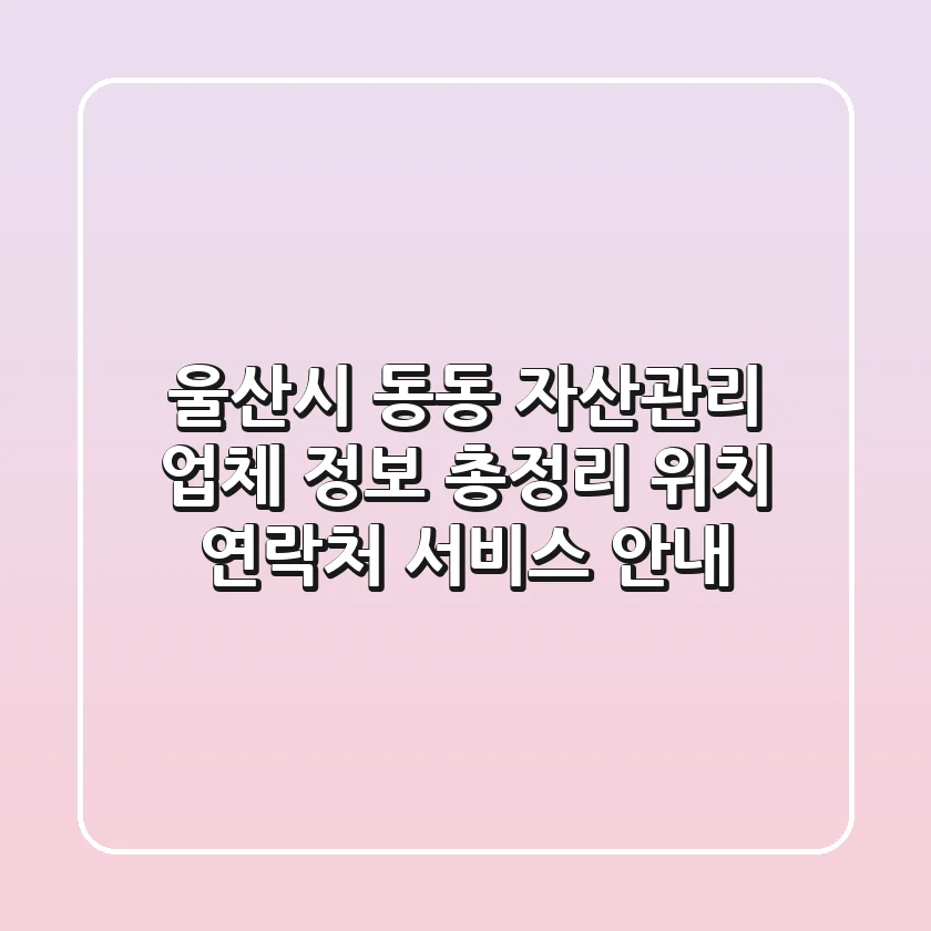 울산시 동동 자산관리 업체 정보 총정리 - 위치, 연락처, 서비스 안내