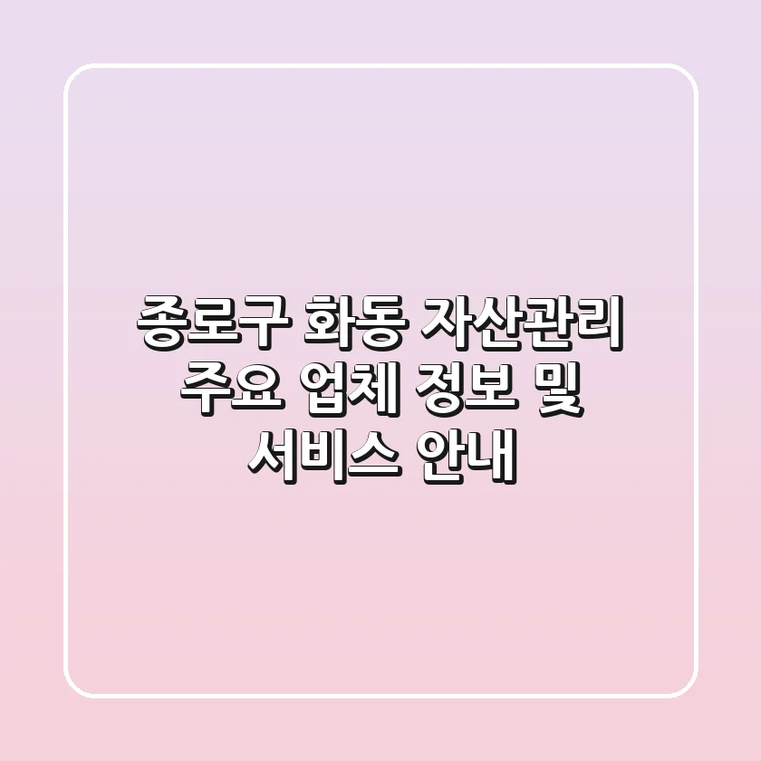 종로구 화동 자산관리: 주요 업체 정보 및 서비스 안내