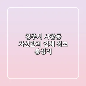 청주시 사창동 자산관리 업체 정보 총정리