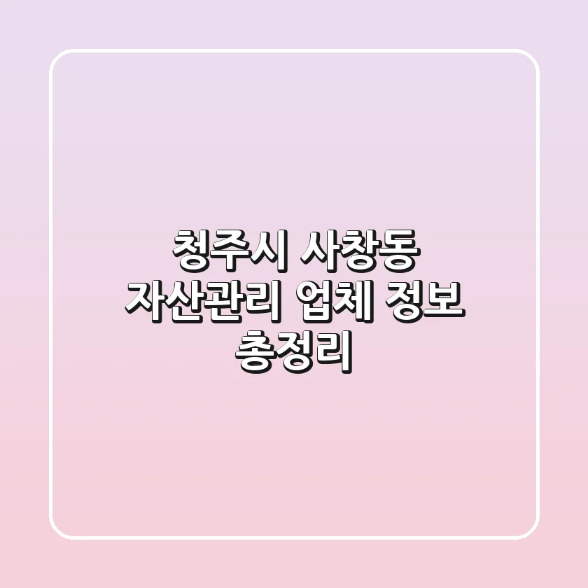청주시 사창동 자산관리 업체 정보 총정리