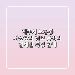 제주시 노형동 자산관리 정보 총정리 - 업체별 특징 안내