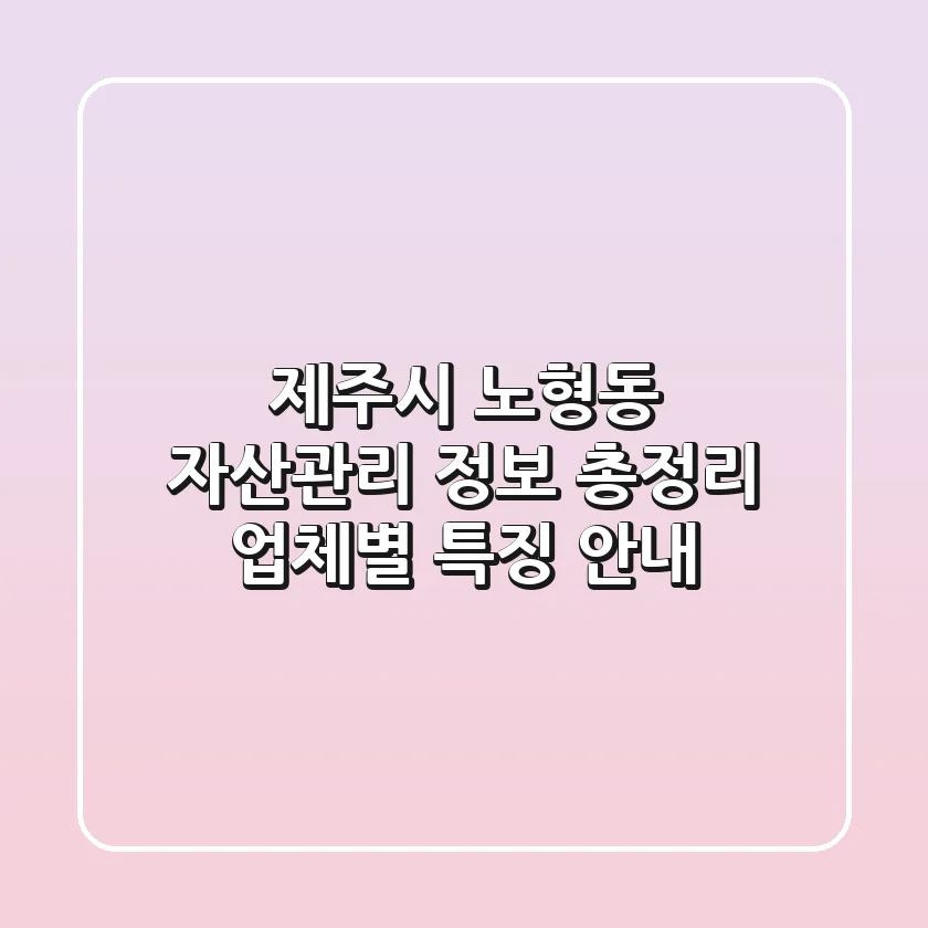 제주시 노형동 자산관리 정보 총정리 - 업체별 특징 안내
