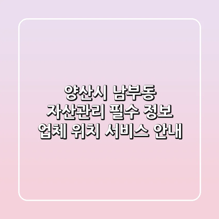 양산시 남부동 자산관리 필수 정보 - 업체, 위치, 서비스 안내