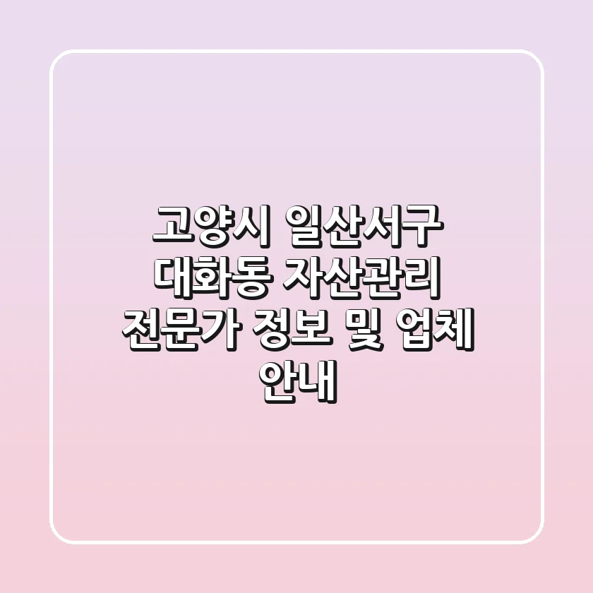 고양시 일산서구 대화동 자산관리: 전문가 정보 및 업체 안내
