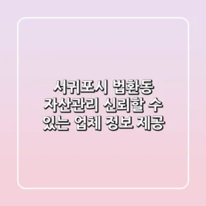 서귀포시 법환동 자산관리: 신뢰할 수 있는 업체 정보 제공