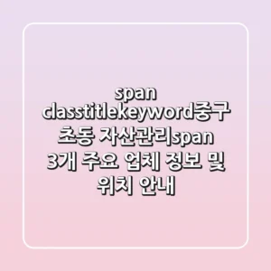 <span class="title-keyword">중구 초동 자산관리:</span> 3개 주요 업체 정보 및 위치 안내
