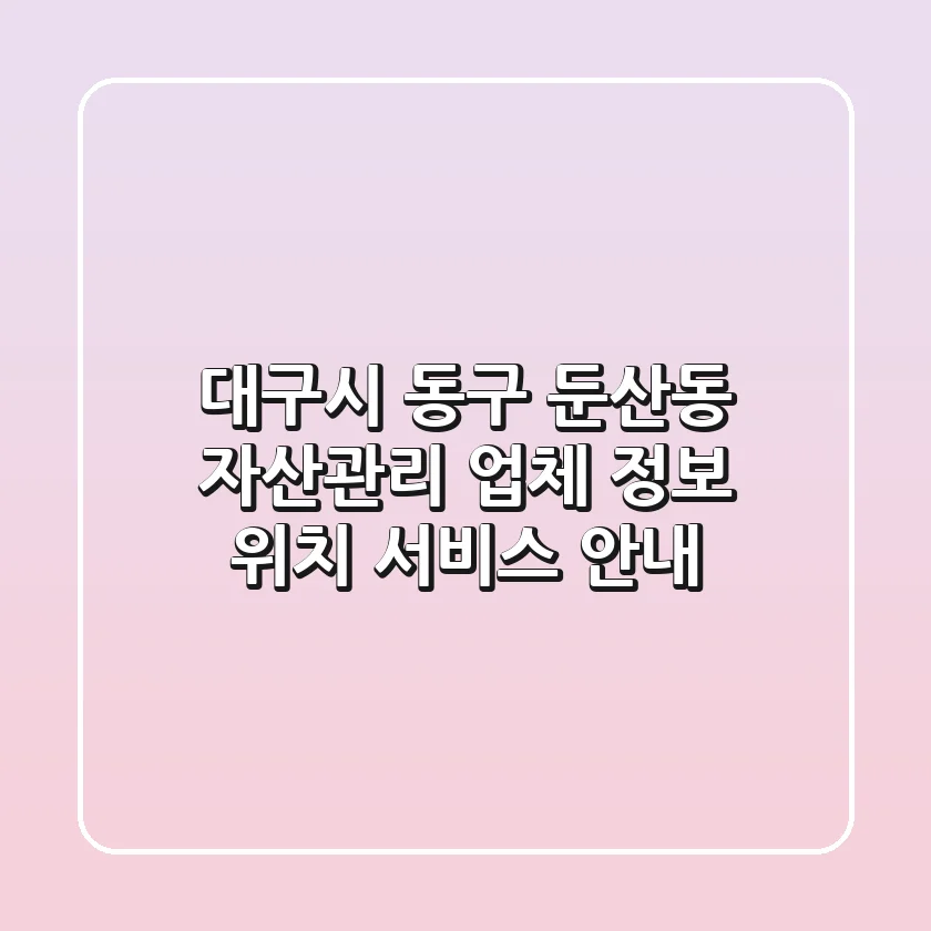 대구시 동구 둔산동 자산관리: 업체 정보, 위치, 서비스 안내