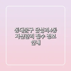 동대문구 답십리4동 자산관리: 필수 정보 안내