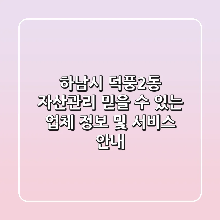 하남시 덕풍2동 자산관리: 믿을 수 있는 업체 정보 및 서비스 안내