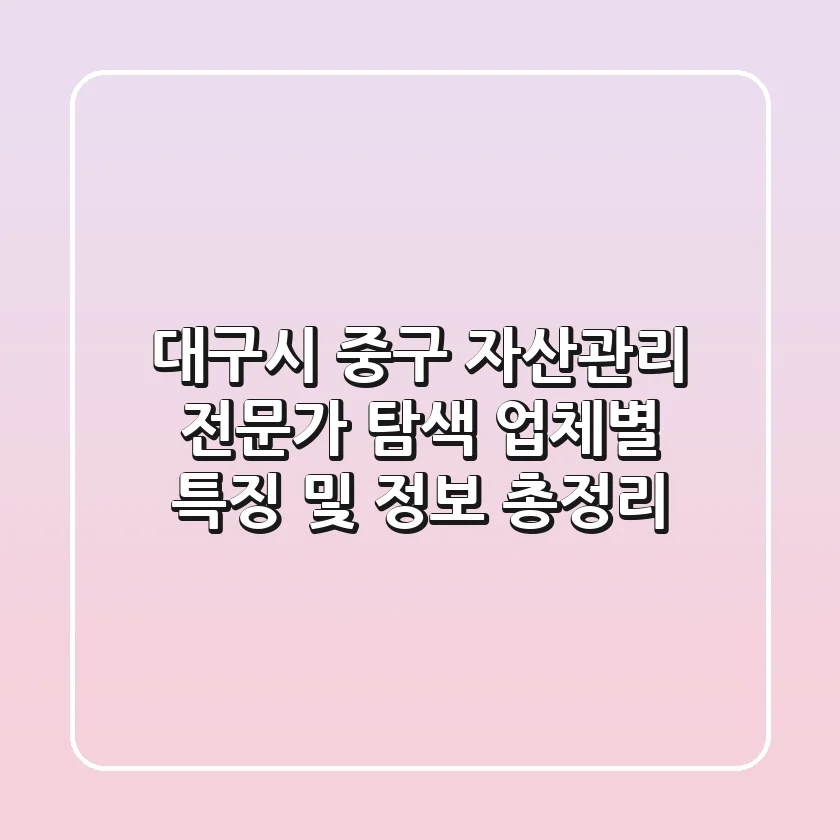 대구시 중구 자산관리 전문가 탐색: 업체별 특징 및 정보 총정리